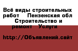 Всё виды строительных работ. - Пензенская обл. Строительство и ремонт » Услуги   
